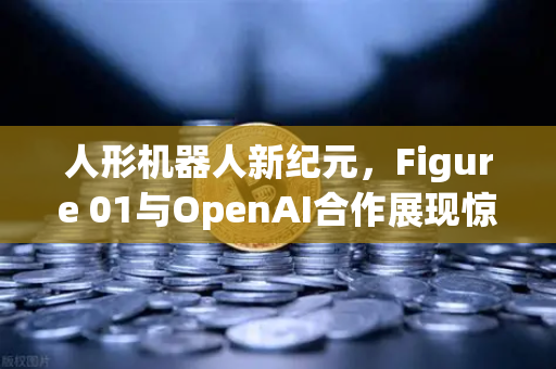 人形机器人新纪元，Figure 01与OpenAI合作展现惊人对话能力，欧易交易所官网深度解析