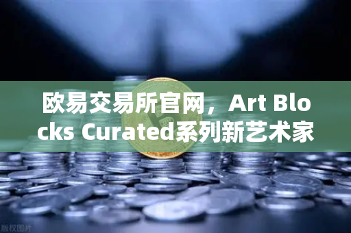 欧易交易所官网，Art Blocks Curated系列新艺术家作品首发，开启数字艺术新篇章