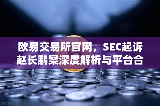 欧易交易所官网，SEC起诉赵长鹏案深度解析与平台合规性对比