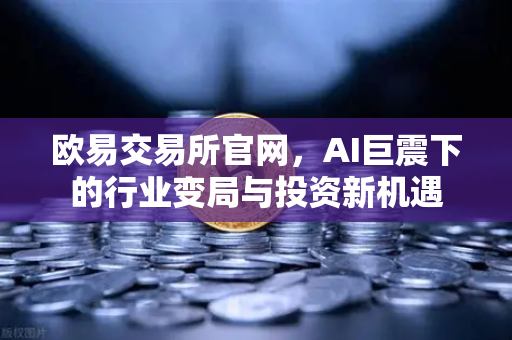 欧易交易所官网，AI巨震下的行业变局与投资新机遇