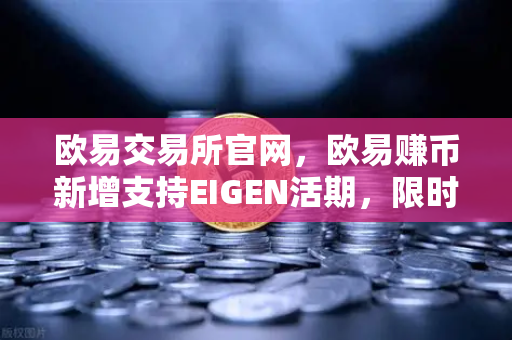 欧易交易所官网,欧易赚币新增支持EIGEN活期,限时高年化收益率活动全面解读-第1张图片-欧易交易所 欧易交易所官网,欧易赚币新增支持EIGEN活期,限时高年化收益率活动全面解读-第1张图片-欧易交易所