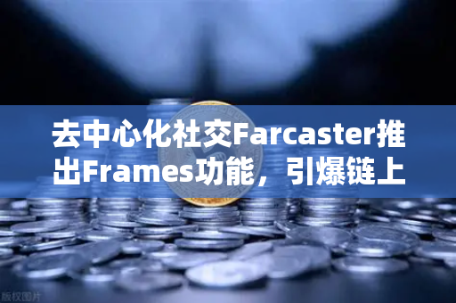 去中心化社交Farcaster推出Frames功能，引爆链上互动新时代