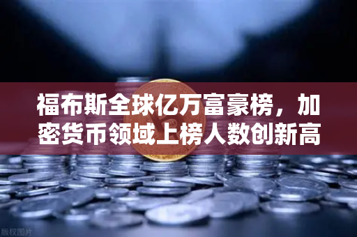 福布斯全球亿万富豪榜，加密货币领域上榜人数创新高—数字财富浪潮下的新格局