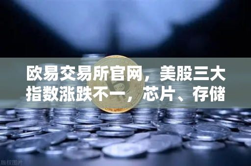 欧易交易所官网，美股三大指数涨跌不一，芯片、存储股普跌—市场波动下投资者如何布局？