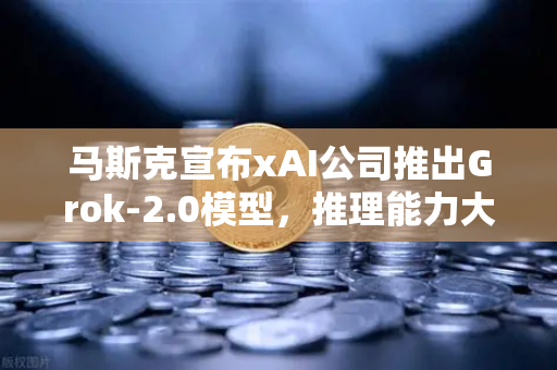 马斯克宣布xAI公司推出Grok-2.0模型，推理能力大幅提升，AI竞争格局再添变数