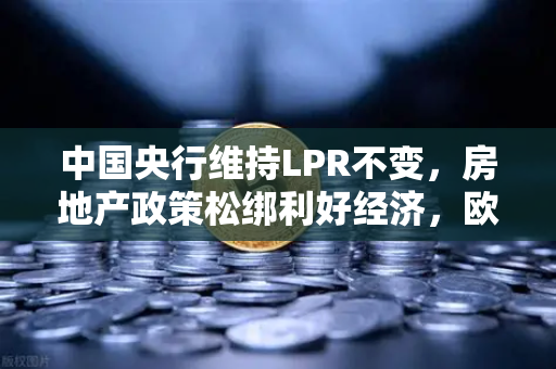 中国央行维持LPR不变，房地产政策松绑利好经济，欧易交易所官网深度解读