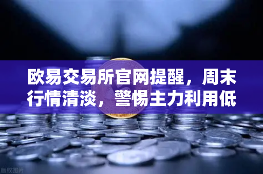 欧易交易所官网提醒，周末行情清淡，警惕主力利用低流动性砸穿关键支撑位