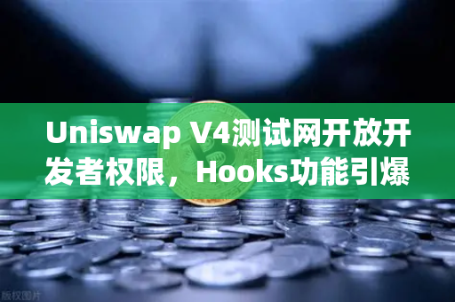 Uniswap V4测试网开放开发者权限，Hooks功能引爆DeFi创新浪潮