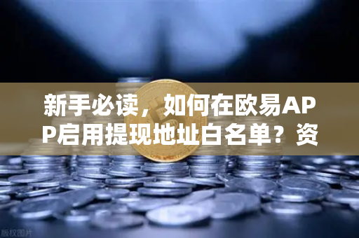 新手必读，如何在欧易APP启用提现地址白名单？资金安全第一道防线