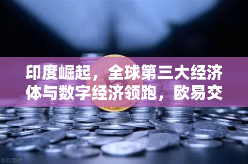 印度崛起，全球第三大经济体与数字经济领跑，欧易交易所机遇何在？