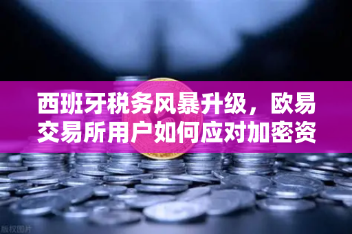 西班牙税务风暴升级，欧易交易所用户如何应对加密资产申报新规？