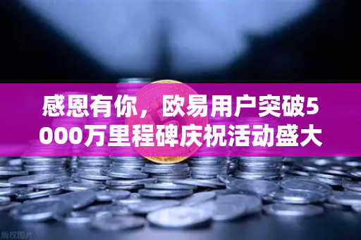 感恩有你，欧易用户突破5000万里程碑庆祝活动盛大开启