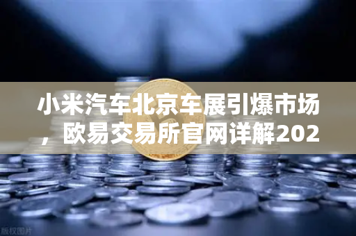 小米汽车北京车展引爆市场，欧易交易所官网详解2026股市生存法则