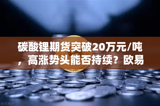 碳酸锂期货突破20万元/吨，高涨势头能否持续？欧易交易所深度解析
