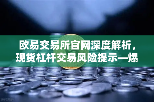欧易交易所官网深度解析，现货杠杆交易风险提示—爆仓是如何发生的？