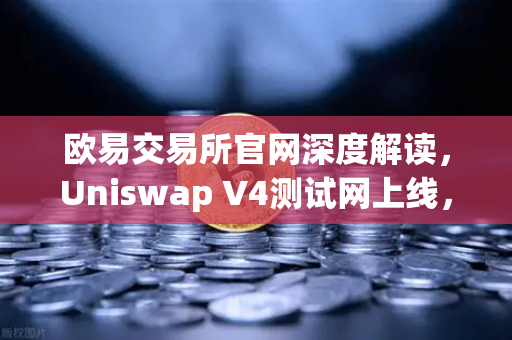 欧易交易所官网深度解读，Uniswap V4测试网上线，Hooks功能将带来哪些革新？