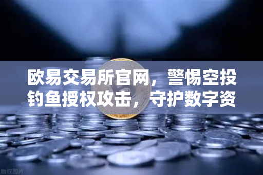 欧易交易所官网，警惕空投钓鱼授权攻击，守护数字资产安全新指南