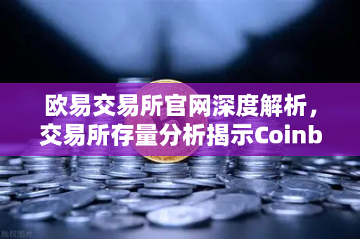 欧易交易所官网深度解析，交易所存量分析揭示Coinbase机构托管量逆势增长，长线信心犹在