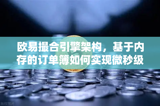 欧易撮合引擎架构，基于内存的订单簿如何实现微秒级匹配