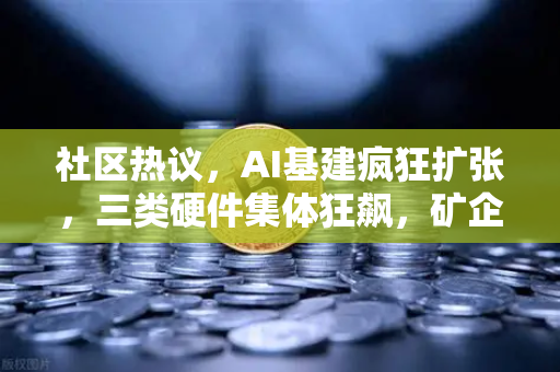 社区热议，AI基建疯狂扩张，三类硬件集体狂飙，矿企转型算力租赁？