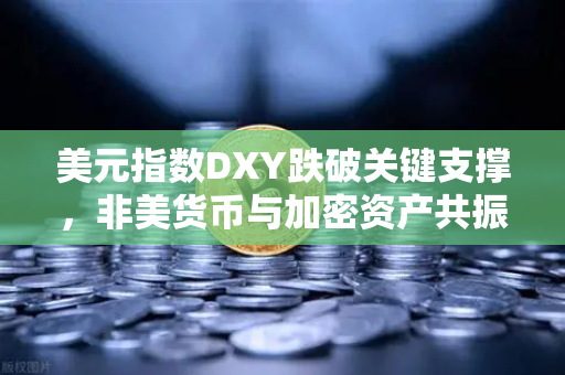 美元指数DXY跌破关键支撑，非美货币与加密资产共振上涨，市场格局重塑与投资策略解析