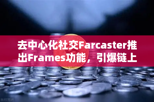 去中心化社交Farcaster推出Frames功能，引爆链上互动新浪潮
