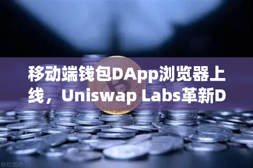 移动端钱包DApp浏览器上线，Uniswap Labs革新DeFi入口