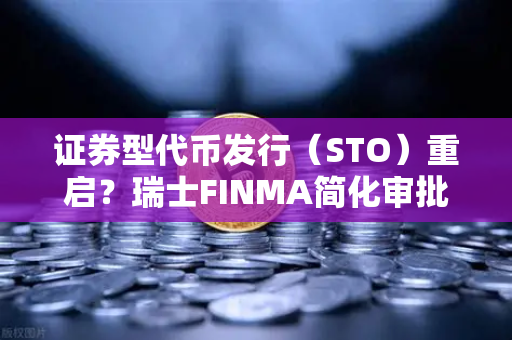 证券型代币发行（STO）重启？瑞士FINMA简化审批流程，全球合规新风口