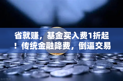 省就赚，基金买入费1折起！传统金融降费，倒逼交易所降低Gas费？