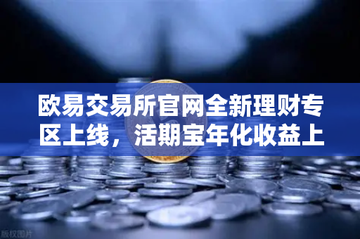 欧易交易所官网全新理财专区上线，活期宝年化收益上浮，USDT存款限时加息