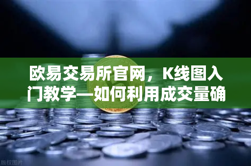 欧易交易所官网，K线图入门教学—如何利用成交量确认价格突破的有效性？