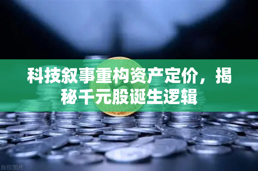 科技叙事重构资产定价，揭秘千元股诞生逻辑