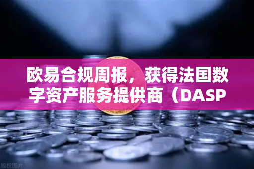 欧易合规周报，获得法国数字资产服务提供商（DASP）注册批准