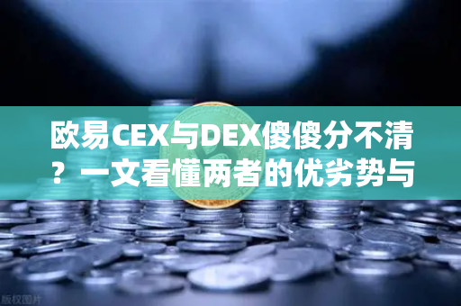 欧易CEX与DEX傻傻分不清？一文看懂两者的优劣势与适用场景