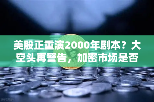 美股正重演2000年剧本？大空头再警告，加密市场是否也在泡沫中