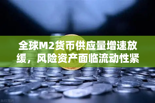 全球M2货币供应量增速放缓，风险资产面临流动性紧缩，欧易交易所如何应对？