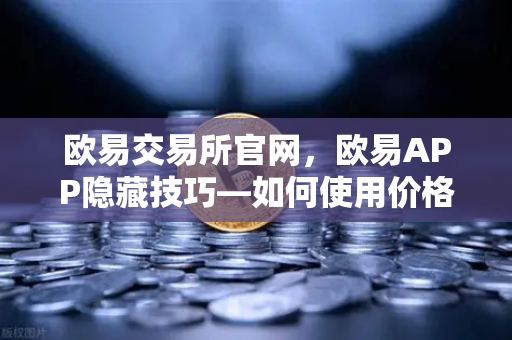 欧易交易所官网，欧易APP隐藏技巧—如何使用价格提醒功能不错过行情？