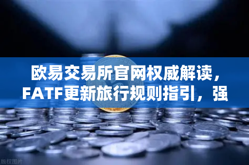 欧易交易所官网权威解读，FATF更新旅行规则指引，强调VASP需共享受益所有人信息