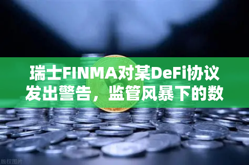 瑞士FINMA对某DeFi协议发出警告，监管风暴下的数字资产合规新思考