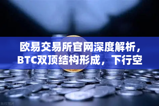欧易交易所官网深度解析，BTC双顶结构形成，下行空间已打开