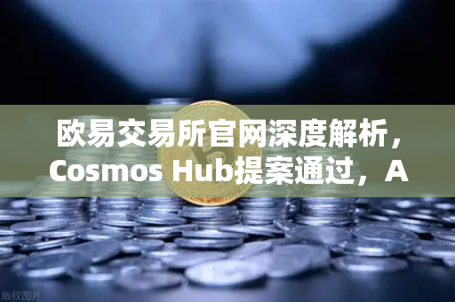 欧易交易所官网深度解析，Cosmos Hub提案通过，ATOM通胀率调整为7%对市场的影响