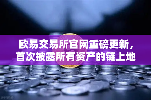 欧易交易所官网重磅更新，首次披露所有资产的链上地址，PoR储备金证明全面升级