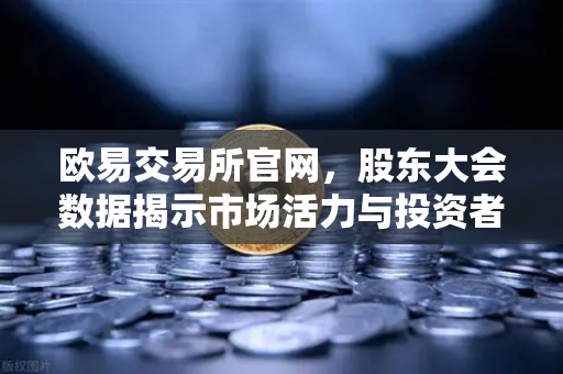 欧易交易所官网，股东大会数据揭示市场活力与投资者参与新趋势