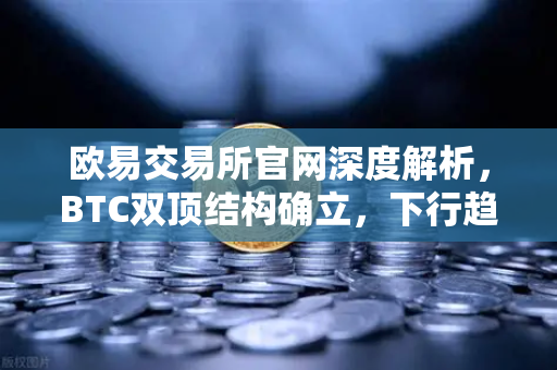 欧易交易所官网深度解析，BTC双顶结构确立，下行趋势打开新格局