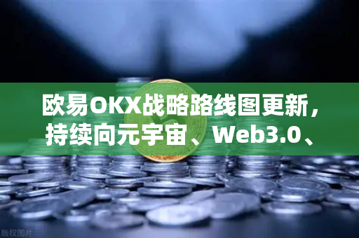 欧易OKX战略路线图更新，持续向元宇宙、Web3.0、DeFi、GameFi等领域进发