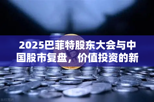 2025巴菲特股东大会与中国股市复盘，价值投资的新时代启示