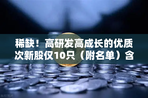 稀缺！高研发高成长的优质次新股仅10只（附名单）含区块链技术服务商