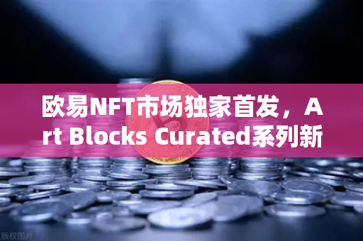 欧易NFT市场独家首发，Art Blocks Curated系列新艺术家作品—数字艺术投资的破圈时刻