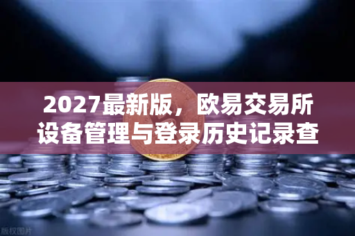 2027最新版，欧易交易所设备管理与登录历史记录查询全面指南