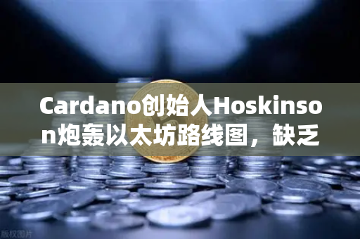 Cardano创始人Hoskinson炮轰以太坊路线图，缺乏创新，区块链未来何去何从？